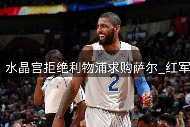 水晶宫拒绝利物浦求购萨尔 红军转向其他引援目标